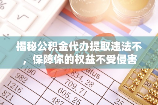 历下揭秘公积金代办提取违法不，保障你的权益不受侵害