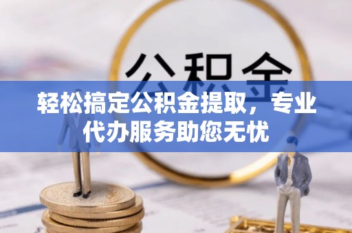 历下轻松搞定公积金提取，专业代办服务助您无忧