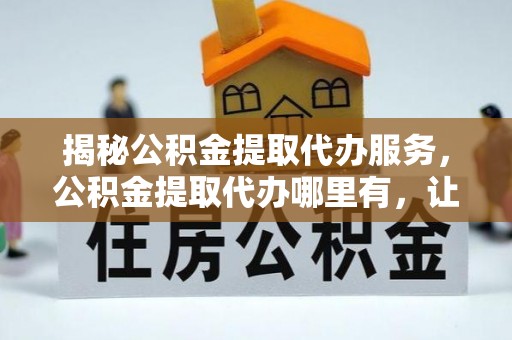 历下揭秘公积金提取代办服务，公积金提取代办哪里有，让你省时省心的解决方案