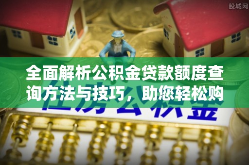 历下全面解析公积金贷款额度查询方法与技巧，助您轻松购房