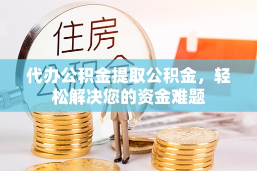 历下代办公积金提取公积金，轻松解决您的资金难题
