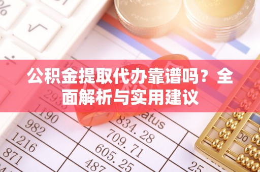 历下公积金提取代办靠谱吗？全面解析与实用建议