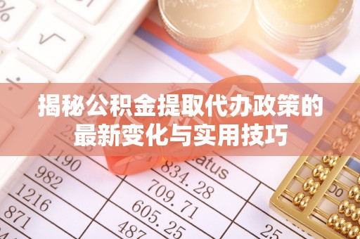 历下揭秘公积金提取代办政策的最新变化与实用技巧