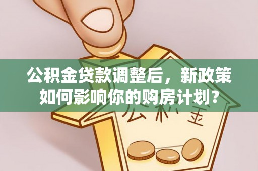 历下公积金贷款调整后，新政策如何影响你的购房计划？