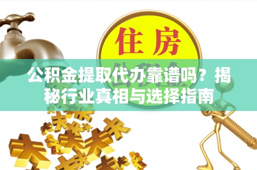 历下公积金提取代办靠谱吗？揭秘行业真相与选择指南