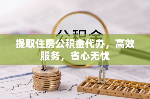 历下提取住房公积金代办，高效服务，省心无忧