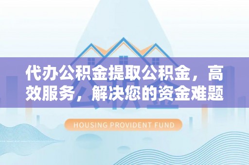 历下代办公积金提取公积金，高效服务，解决您的资金难题