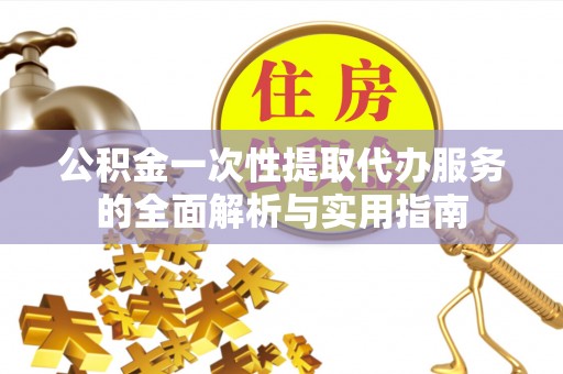 历下公积金一次性提取代办服务的全面解析与实用指南