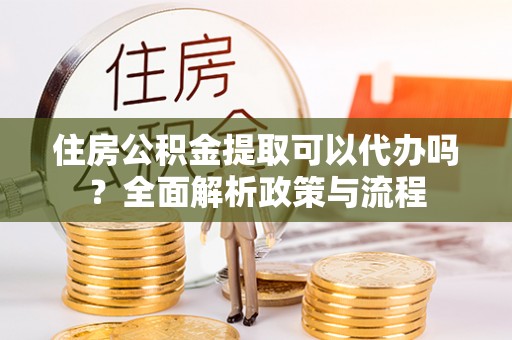 历下住房公积金提取可以代办吗？全面解析政策与流程