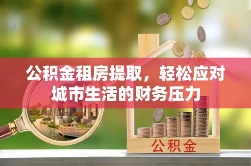 历下公积金租房提取，轻松应对城市生活的财务压力