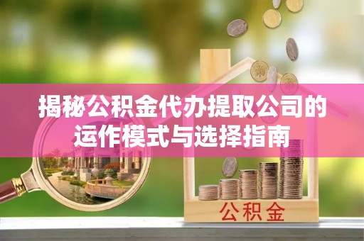 历下揭秘公积金代办提取公司的运作模式与选择指南