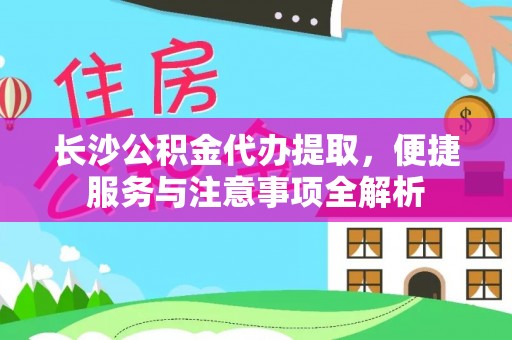 历下长沙公积金代办提取，便捷服务与注意事项全解析