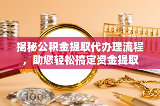 历下揭秘公积金提取代办理流程，助您轻松搞定资金提取