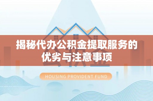 历下揭秘代办公积金提取服务的优劣与注意事项