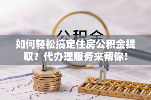 历下如何轻松搞定住房公积金提取？代办理服务来帮你！