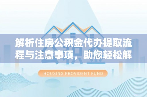 历下解析住房公积金代办提取流程与注意事项，助您轻松解决资金难题