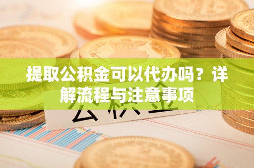历下提取公积金可以代办吗？详解流程与注意事项