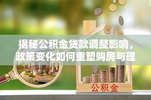 历下揭秘公积金贷款调整影响，政策变化如何重塑购房与理财规划