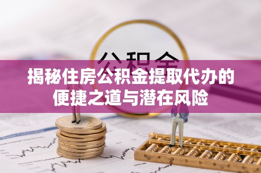 历下揭秘住房公积金提取代办的便捷之道与潜在风险