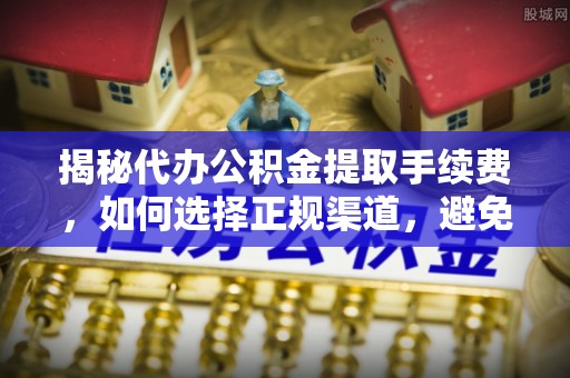 历下揭秘代办公积金提取手续费，如何选择正规渠道，避免上当受骗