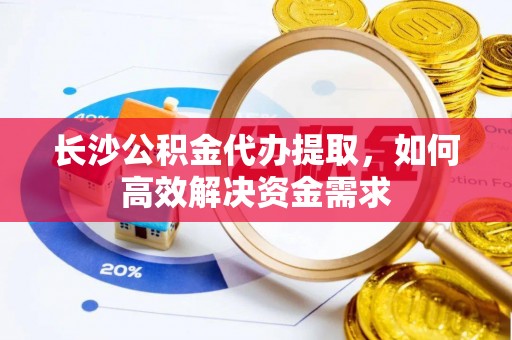 历下长沙公积金代办提取，如何高效解决资金需求