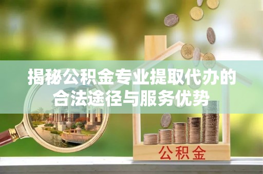 历下揭秘公积金专业提取代办的合法途径与服务优势