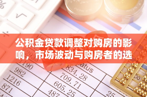 历下公积金贷款调整对购房的影响，市场波动与购房者的选择