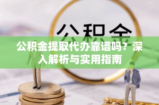 历下公积金提取代办靠谱吗？深入解析与实用指南