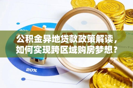 历下公积金异地贷款政策解读，如何实现跨区域购房梦想？