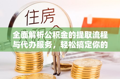 历下全面解析公积金的提取流程与代办服务，轻松搞定你的公积金咨询代办提取