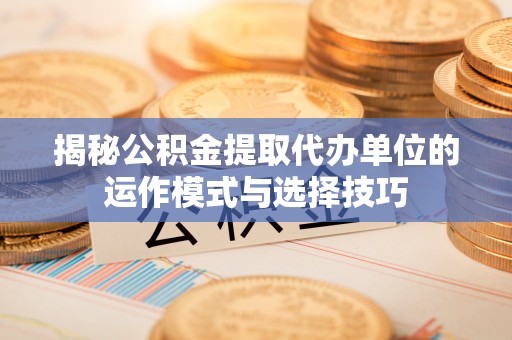 历下揭秘公积金提取代办单位的运作模式与选择技巧
