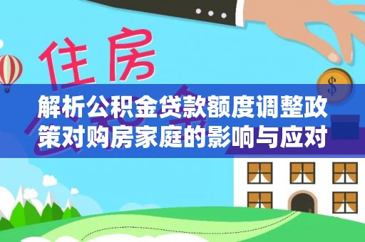 历下解析公积金贷款额度调整政策对购房家庭的影响与应对策略