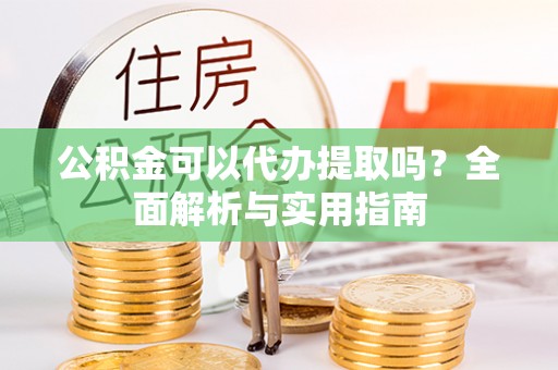 历下公积金可以代办提取吗？全面解析与实用指南