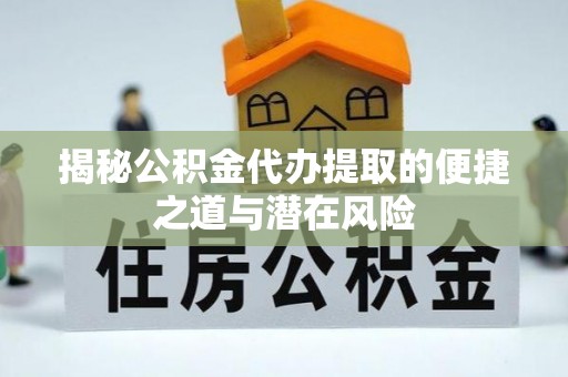 历下揭秘公积金代办提取的便捷之道与潜在风险