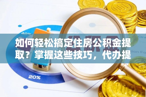 历下如何轻松搞定住房公积金提取？掌握这些技巧，代办提取住房公积金不再难