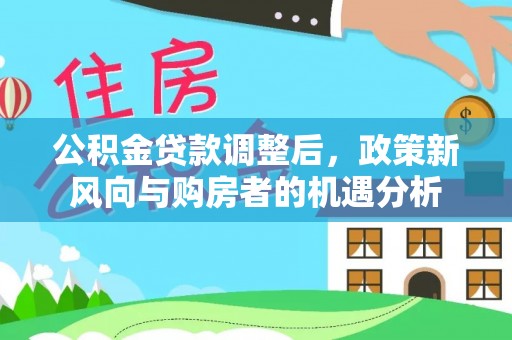 历下公积金贷款调整后，政策新风向与购房者的机遇分析