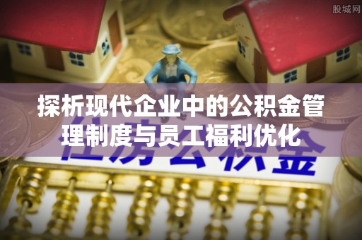历下探析现代企业中的公积金管理制度与员工福利优化