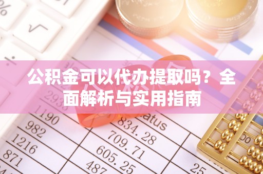 历下公积金可以代办提取吗？全面解析与实用指南