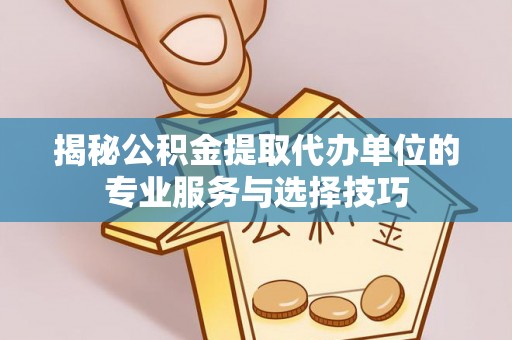 历下揭秘公积金提取代办单位的专业服务与选择技巧