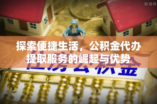 历下探索便捷生活，公积金代办提取服务的崛起与优势