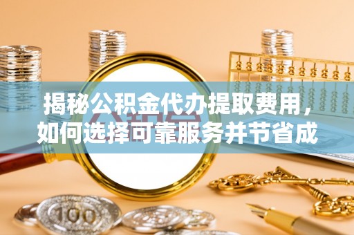 历下揭秘公积金代办提取费用，如何选择可靠服务并节省成本