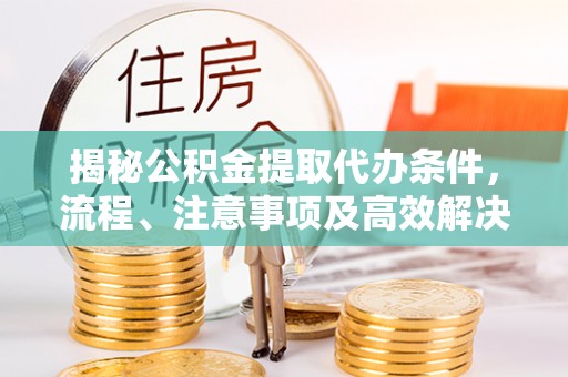 历下揭秘公积金提取代办条件，流程、注意事项及高效解决方案