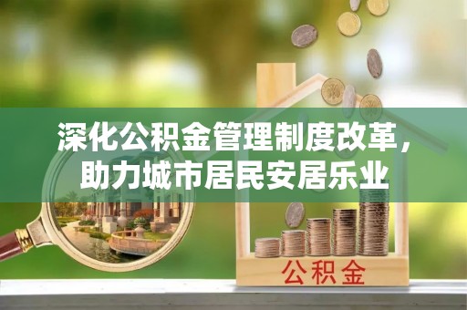 历下深化公积金管理制度改革，助力城市居民安居乐业