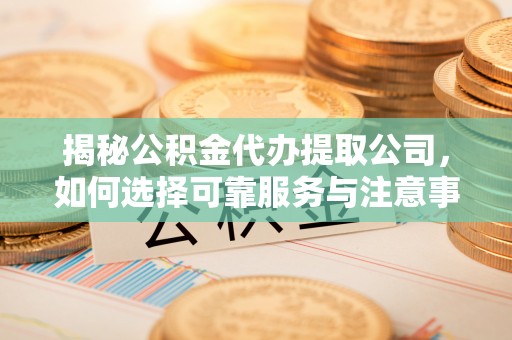 历下揭秘公积金代办提取公司，如何选择可靠服务与注意事项