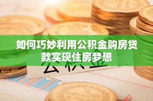 历下如何巧妙利用公积金购房贷款实现住房梦想