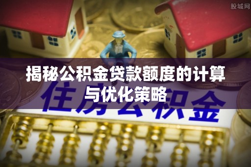 历下揭秘公积金贷款额度的计算与优化策略
