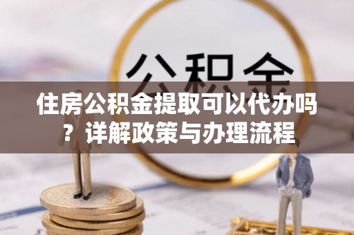 历下住房公积金提取可以代办吗？详解政策与办理流程
