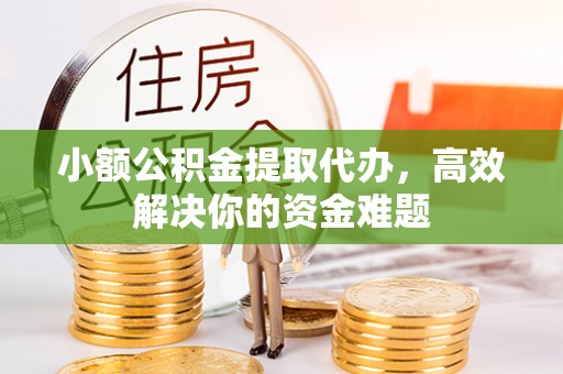 历下小额公积金提取代办，高效解决你的资金难题
