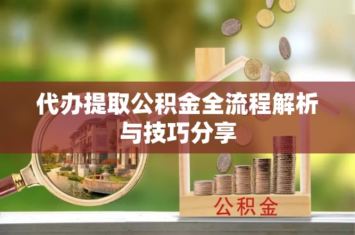 历下代办提取公积金全流程解析与技巧分享