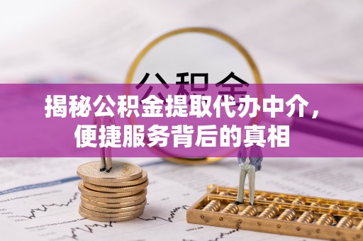 历下揭秘公积金提取代办中介，便捷服务背后的真相